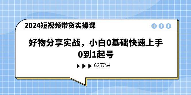 2024短视频带货实操课，好物分享实战，小白0基础快速上手，0到1起号-掘金计划