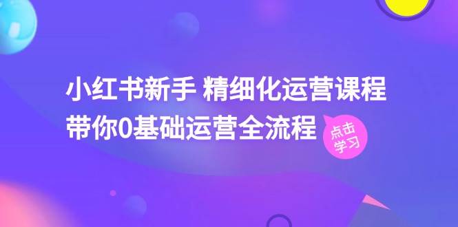 小红书新手 精细化运营课程，带你0基础运营全流程（41节视频课）-掘金计划