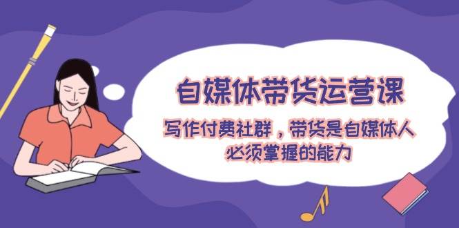 自媒体带货运营课：写作付费社群，带货是自媒体人必须掌握的能力-掘金计划
