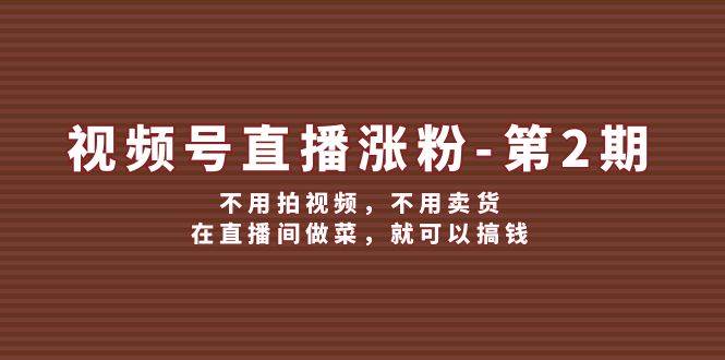 视频号/直播涨粉-第2期，不用拍视频，不用卖货，在直播间做菜，就可以搞钱-掘金计划