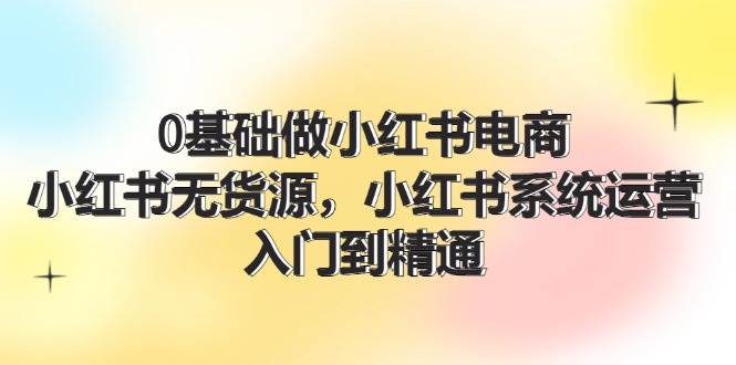 0基础做小红书电商，小红书无货源，小红书系统运营，入门到精通 (70节)-掘金计划