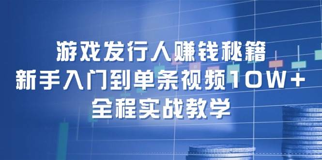 游戏发行人赚钱秘籍：新手入门到单条视频10W+，全程实战教学-掘金计划