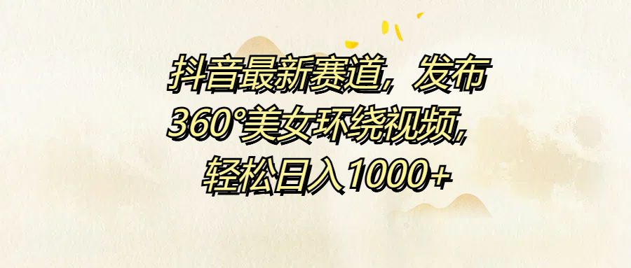 抖音最新赛道，发布360°美女环绕视频，轻松日入1000+-掘金计划
