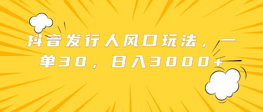 抖音发行人风口玩法，一单30，日入3000+-掘金计划