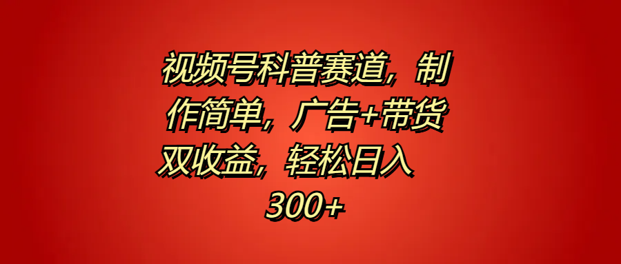 视频号科普赛道，制作简单，广告+带货双收益，轻松日入300+-掘金计划