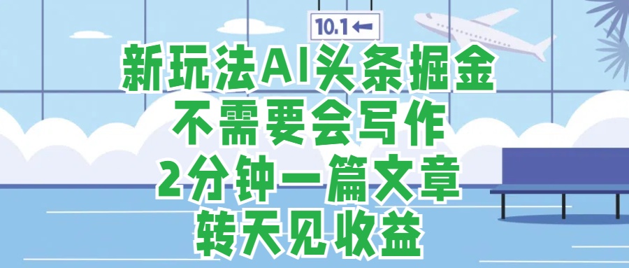 新玩法AI头条掘金，顺应大局总不会错，2分钟一篇原创文章，不需要会写作，AI自动生成，转天见收益，长久可操作，小白直接上手毫无压力-掘金计划
