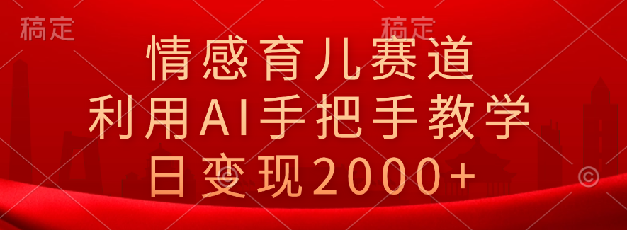 情感育儿赛道，利用AI手把手教学，日变现2000+-掘金计划