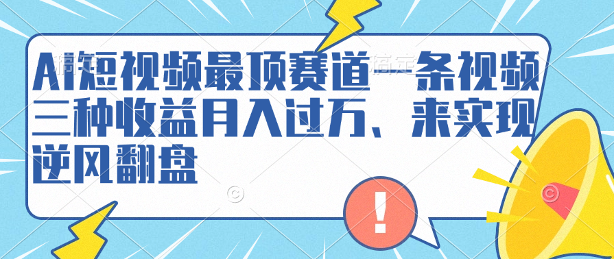 AI短视频最顶赛道，一条视频三种收益月入过万、来实现逆风翻盘-掘金计划