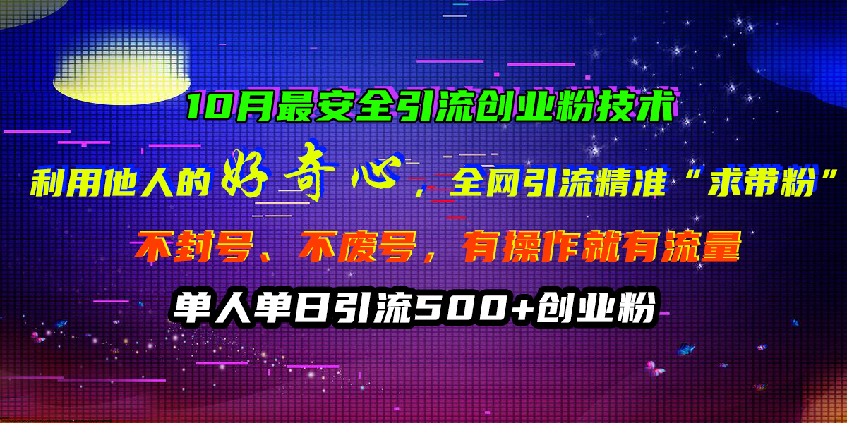 10月最安全引流创业粉技术，利用他人的好奇心，全网引流精准“求带粉”，不封号、不废号，有操作就有流量，单人单日引流500+创业粉-掘金计划