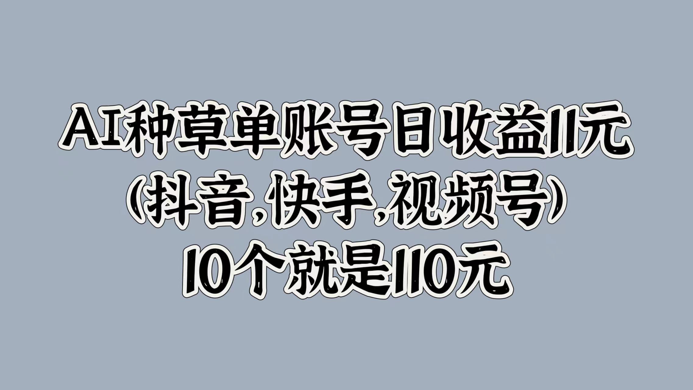 AI种草单账号日收益11元(抖音，快手，视频号)，10个就是110元-掘金计划