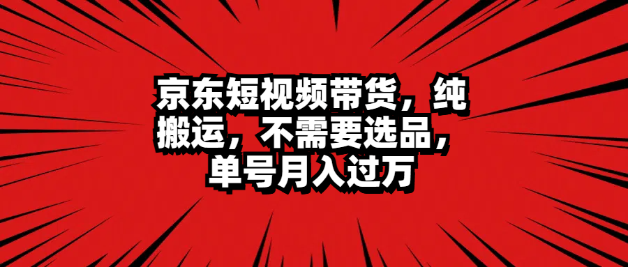 京东短视频带货，纯搬运，不需要选品，单号月入过万-掘金计划