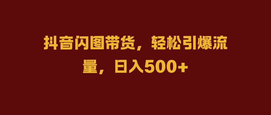抖音闪图带货，轻松引爆流量，日入500+-掘金计划