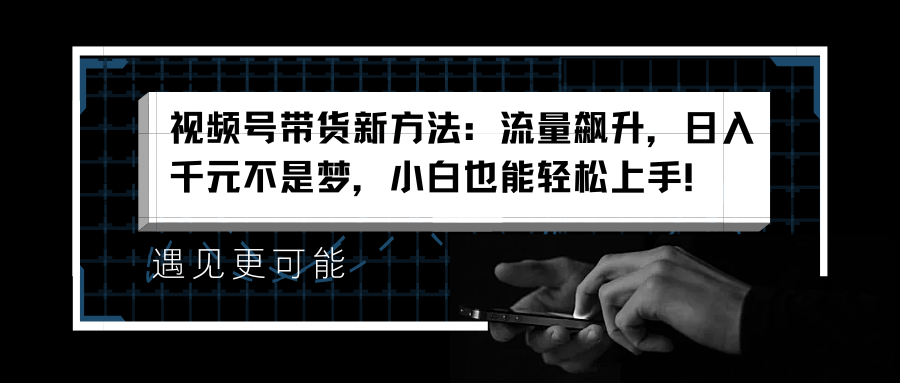 视频号带货新方法：流量飙升，日入千元不是梦，小白也能轻松上手！-掘金计划