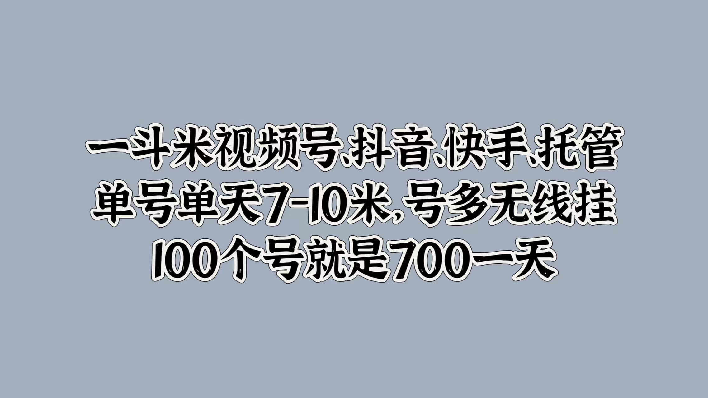 一斗米视频号、抖音、快手、托管，单号单天7-10米，号多无线挂，100个号就是700一天-掘金计划