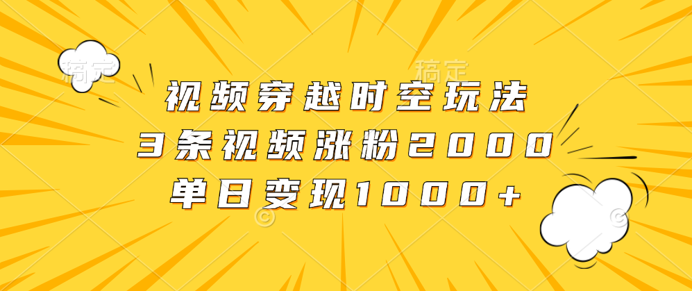 视频穿越时空玩法，3条视频涨粉2000，单日变现1000+-掘金计划