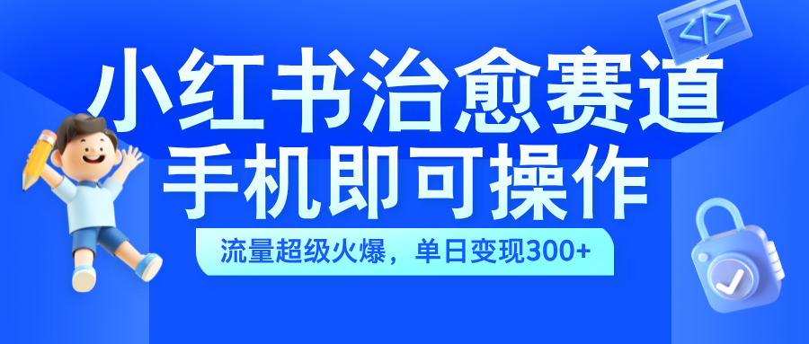 小红书治愈视频赛道，手机即可操作，蓝海项目简单无脑，单日可赚300+-掘金计划