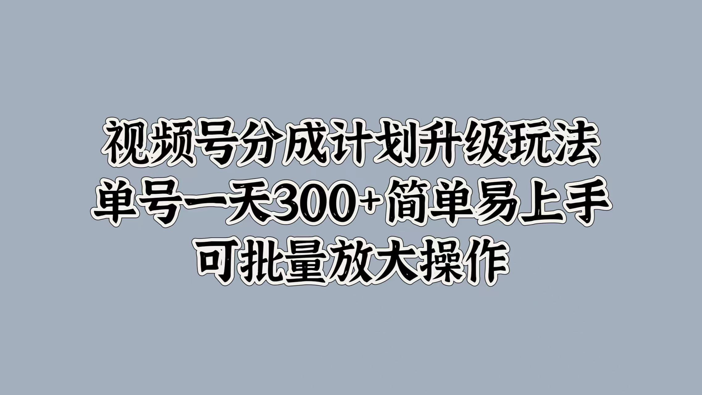 视频号分成计划升级玩法，单号一天300+简单易上手，可批量放大操作-掘金计划