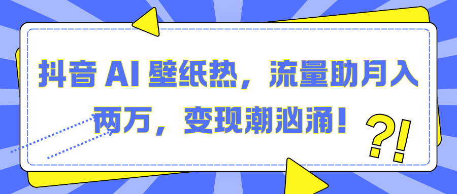 抖音 AI 壁纸热，流量助月入两万，变现潮汹涌！-掘金计划