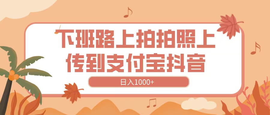 下班路上拍拍照，上传到抖音支付宝，日入1000+-掘金计划