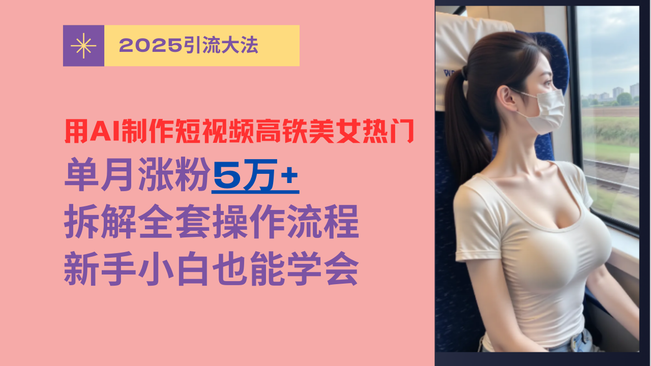 用AI制作短视频高铁美女热门玩法，单月涨粉5万+，拆解全套操作流程，新手小白也能学会-掘金计划