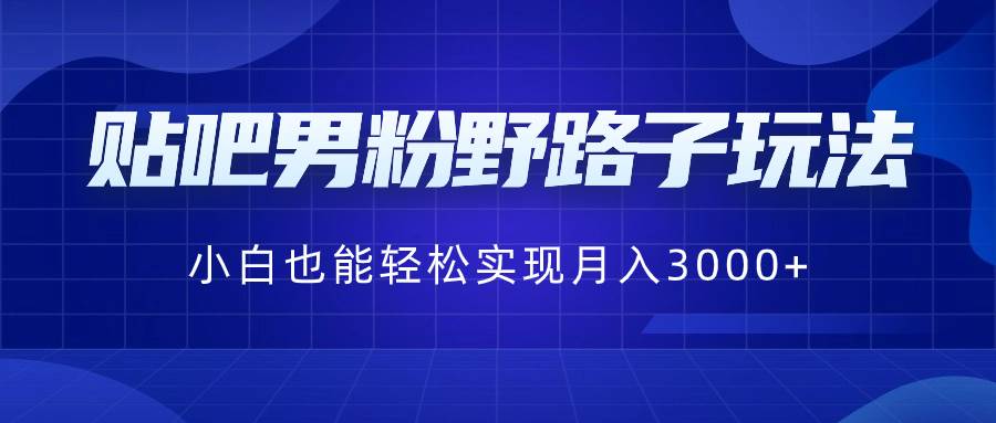 贴吧男粉野路子玩法，小白也能轻松实现月入3000+-掘金计划