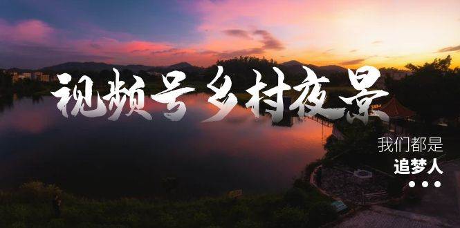 视频号乡村夜景治愈视频课程，一条龙实操玩法（教程+素材+软件）-掘金计划