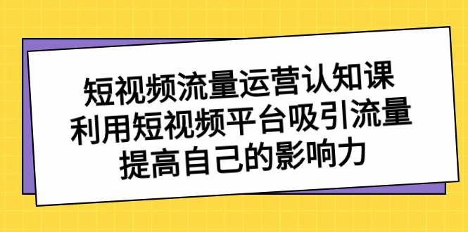 短视频流量-运营认知课，利用短视频平台吸引流量，提高自己的影响力-掘金计划