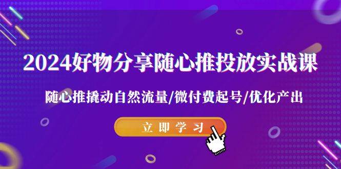 2024好物分享-随心推投放实战课 随心推撬动自然流量/微付费起号/优化产出-掘金计划