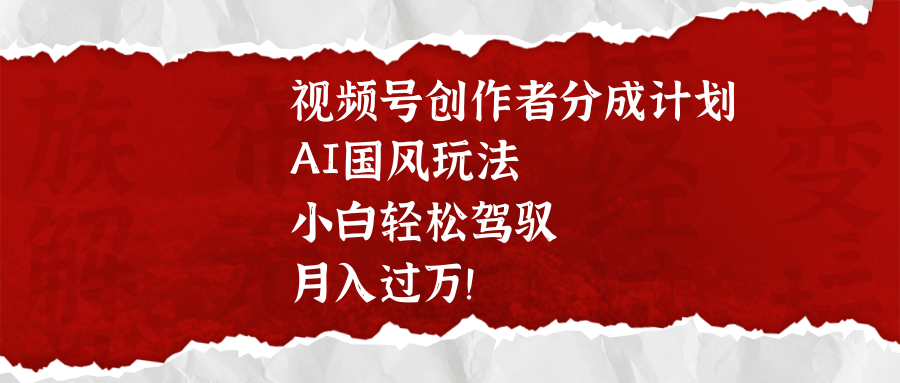 视频号创作者分成计划，AI国风玩法，小白轻松驾驭，月入过万！-掘金计划