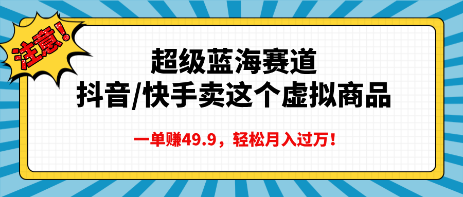 超级蓝海赛道，抖音快手卖这个虚拟商品，一单赚49.9，轻松月入过万-掘金计划