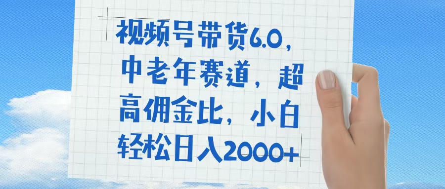 视频号带货6.0，中老年赛道，普通人也能轻松日入1500+，超高佣金比-掘金计划