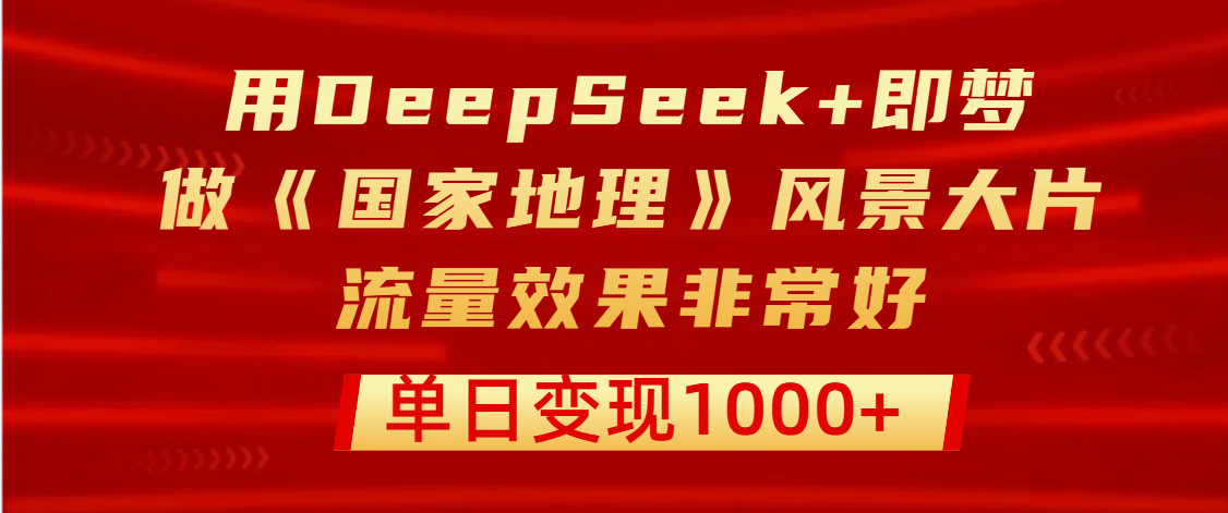 用DeepSeek+即梦制作《国家地理》风景大片，流量效果非常好，单日变现1000+-掘金计划