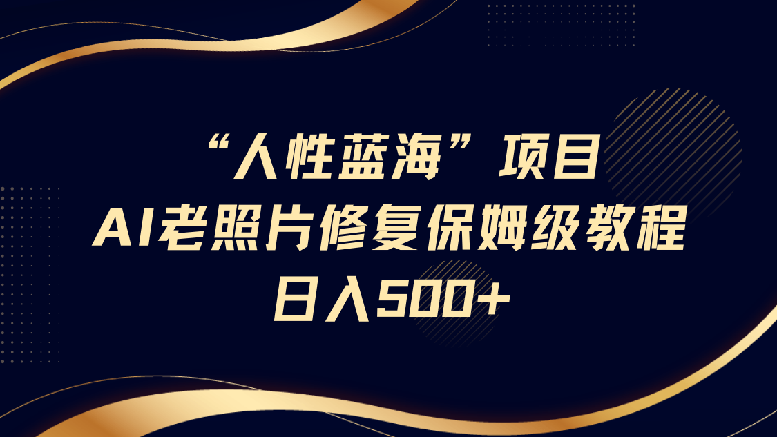 “人性蓝海”AI老照片修复项目保姆级教程，长期复购，轻松日入500+-掘金计划