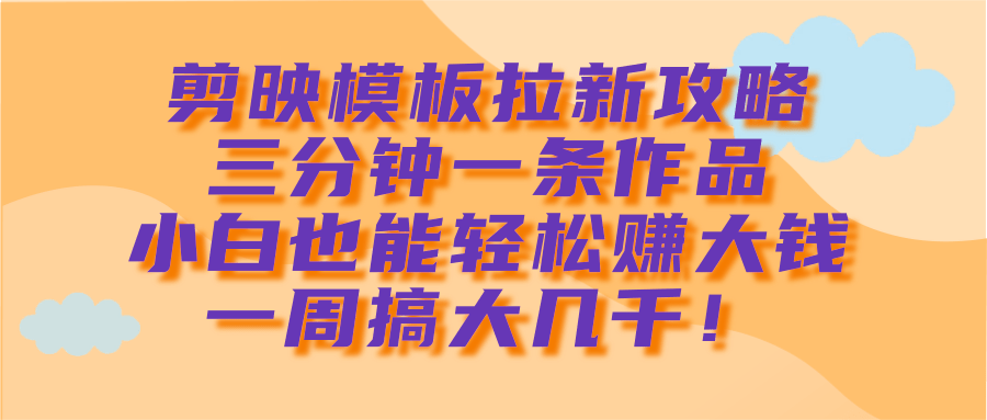 剪映模板拉新攻略，三分钟一条作品，小白也能轻松赚大钱，一周搞大几千！-掘金计划
