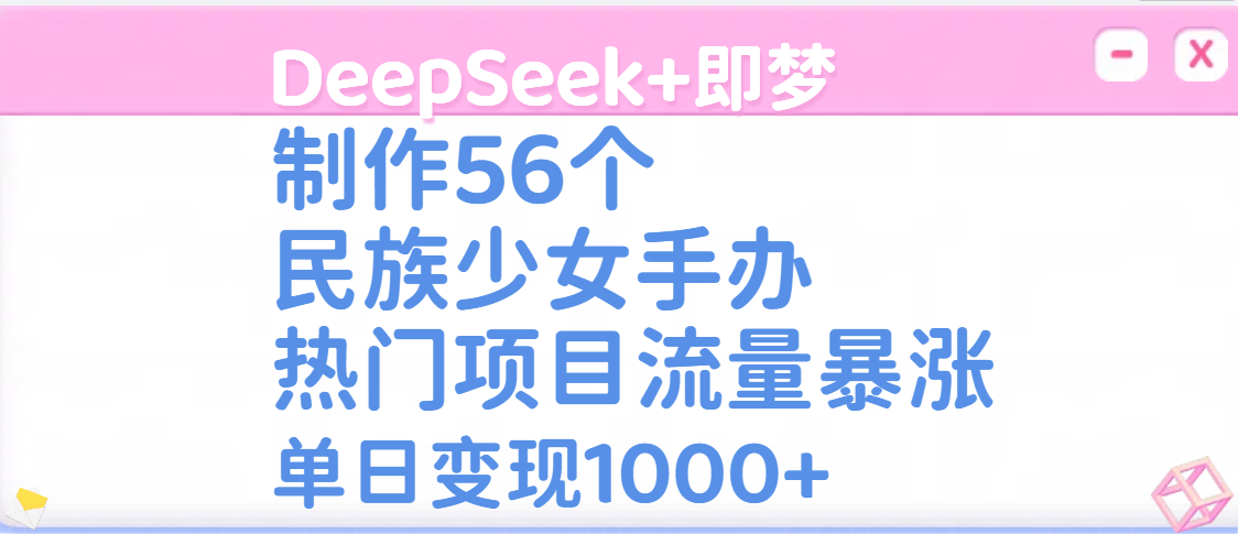 DeepSeek+即梦制作56个民族少女手办，热门项目流量暴涨，单日变现1000+-掘金计划