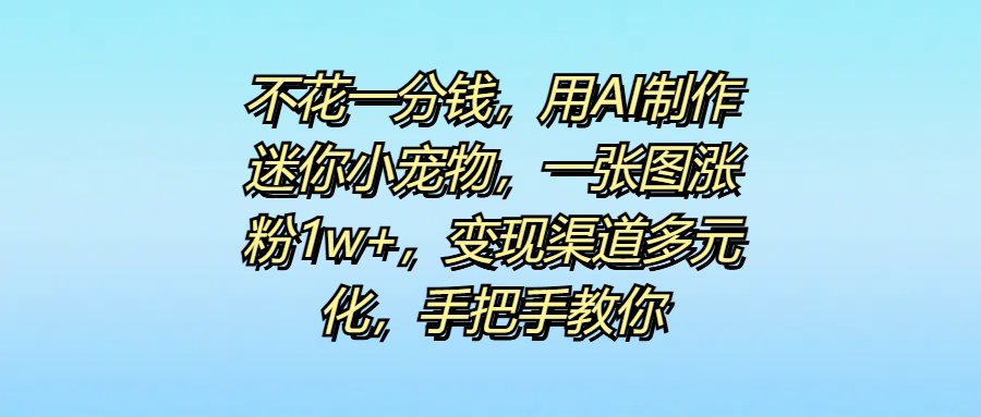 不花一分钱，用AI制作迷你小宠物，一张图涨粉1w+，变现渠道多元化，手把手教你-掘金计划