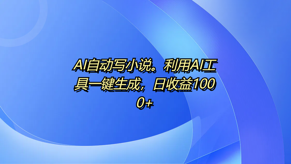AI自动写小说。利用AI工具一键生成，日收益1000+-掘金计划