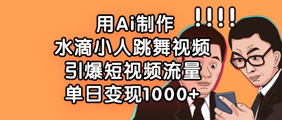 用Ai制作水滴小人跳舞视频，引爆短视频流量，单日变现1000+-掘金计划