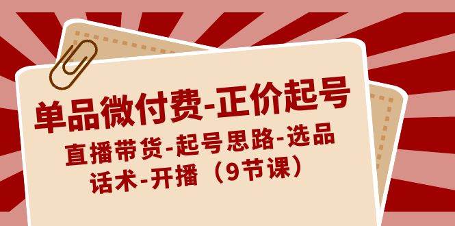 单品微付费-正价起号：直播带货-起号思路-选品-话术-开播（9节课）-掘金计划