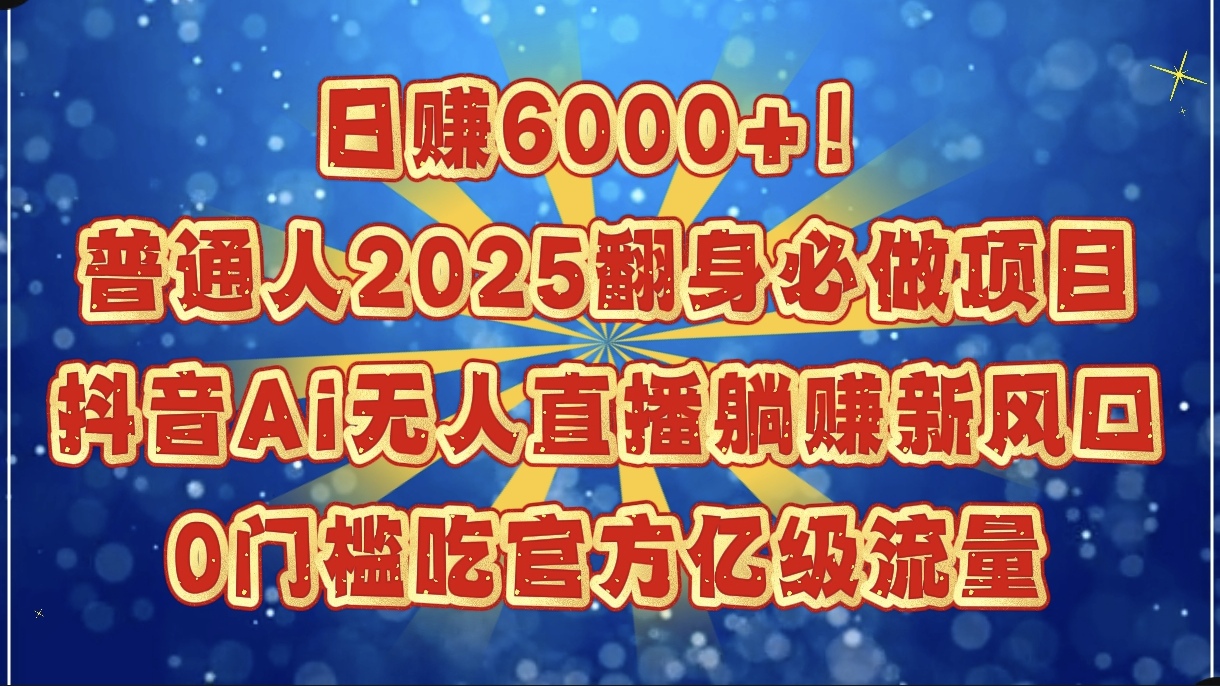 日赚6000+！普通人2025翻身必做项目，抖音Ai无人直播躺赚新风口，0门槛吃官方亿级流量-掘金计划