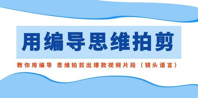 用编导的思维拍剪，教你用编导 思维拍剪出爆款视频片段（镜头语言）-掘金计划
