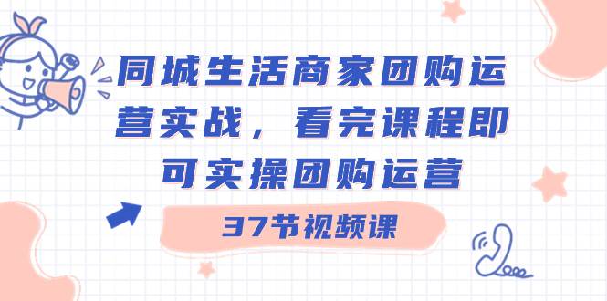同城生活商家团购运营实战，看完课程即可实操团购运营（37节课）-掘金计划