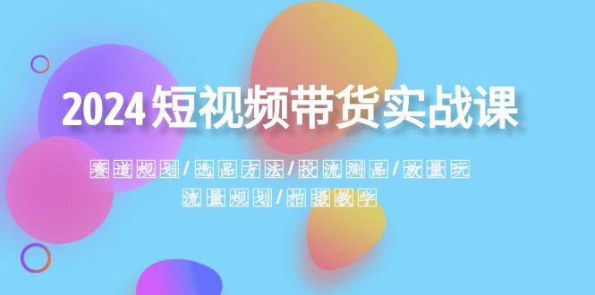 2024短视频带货实战课：赛道规划·选品方法·投流测品·放量玩法·流量规划-掘金计划