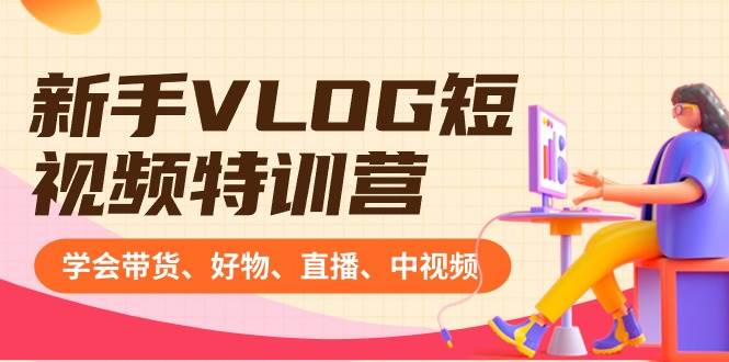 新手VLOG短视频特训营：学会带货、好物、直播、中视频、赚Q方法（16节课）-掘金计划