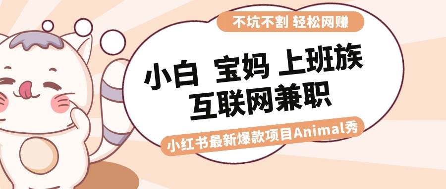 适合小白 宝妈 上班族 大学生互联网兼职 小红书爆款项目Animal秀，月入1W-掘金计划