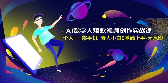 AI数字人爆款视频创作实战课，一个人·一部手机·素人小白0基础上手-无水印-掘金计划