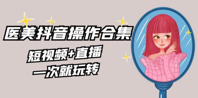 美业全干货·生美·医美抖音操作合集，短视频+直播，一次就玩转-掘金计划