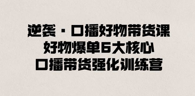 逆袭·口播好物带货课，好物爆单6大核心，口播带货强化训练营-掘金计划
