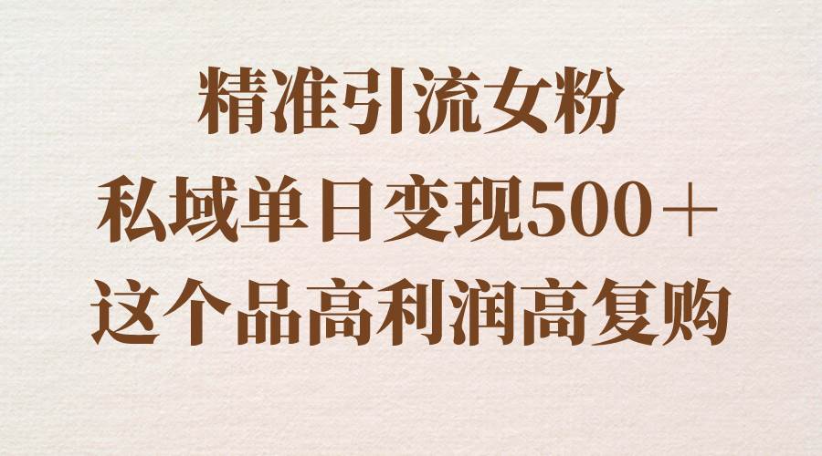精准引流女粉，私域单日变现500＋，高利润高复购，保姆级实操教程分享-掘金计划