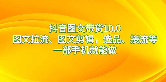 抖音图文带货10.0，图文拉流、图文剪辑，选品、接流等，一部手机就能做-掘金计划